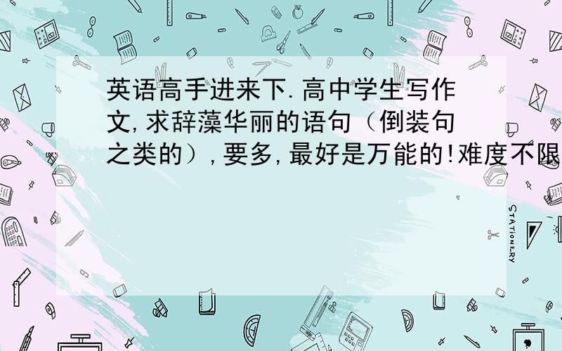 英语高手进来下.高中学生写作文,求辞藻华丽的语句（倒装句之类的）,要多,最好是万能的!难度不限.