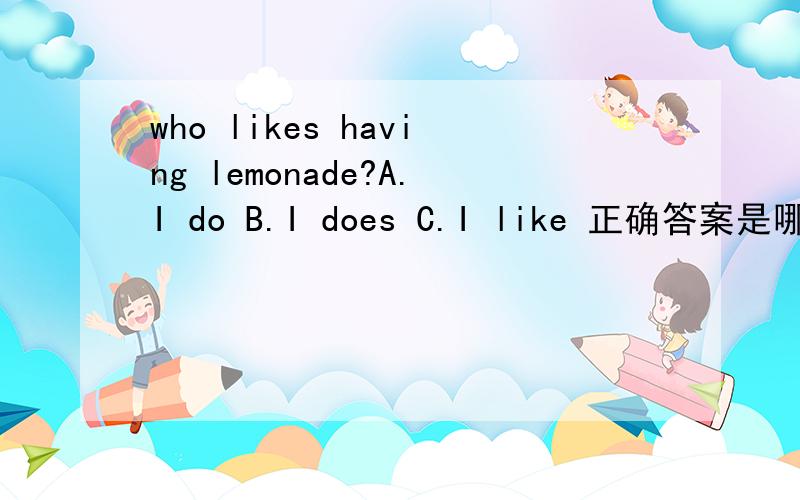 who likes having lemonade?A.I do B.I does C.I like 正确答案是哪个