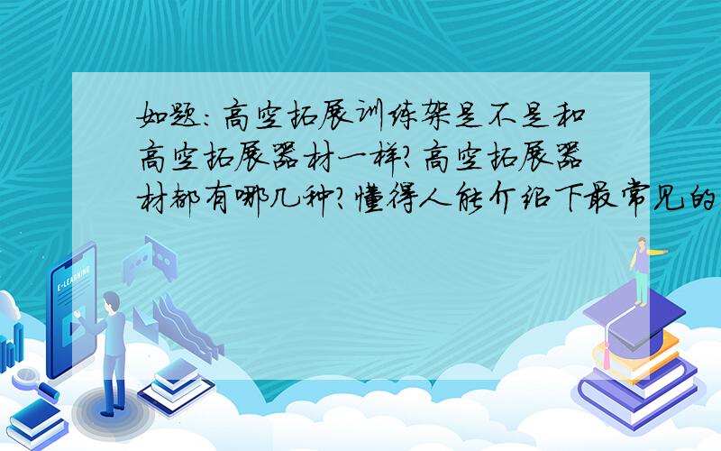 如题：高空拓展训练架是不是和高空拓展器材一样?高空拓展器材都有哪几种?懂得人能介绍下最常见的几种高空拓展器材吗?