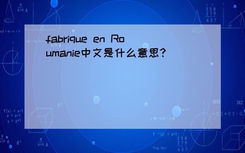 fabrique en Roumanie中文是什么意思?