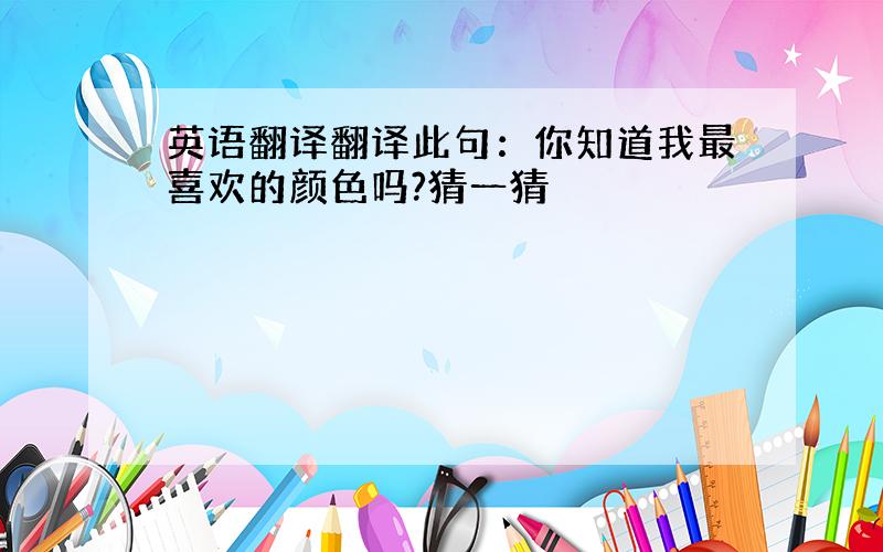 英语翻译翻译此句：你知道我最喜欢的颜色吗?猜一猜