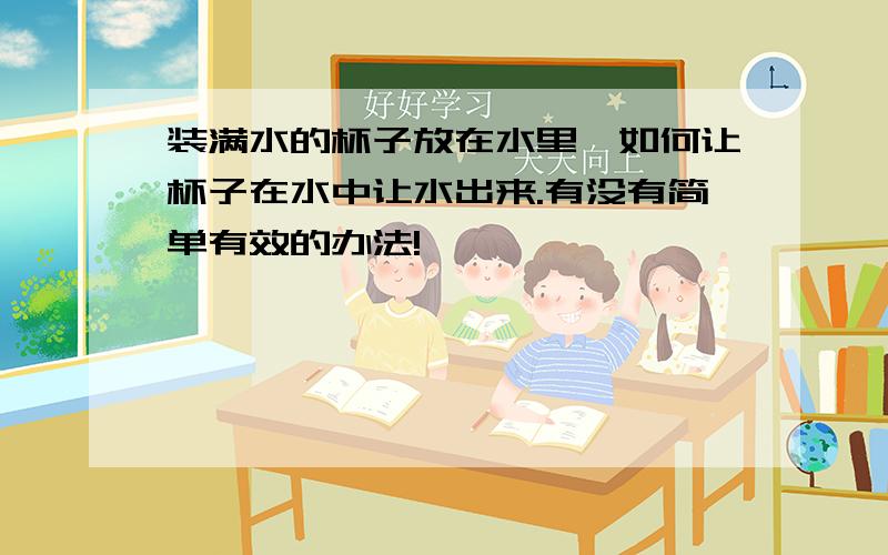 装满水的杯子放在水里,如何让杯子在水中让水出来.有没有简单有效的办法!