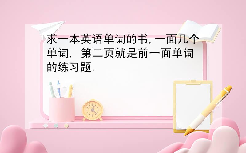 求一本英语单词的书,一面几个单词, 第二页就是前一面单词的练习题.