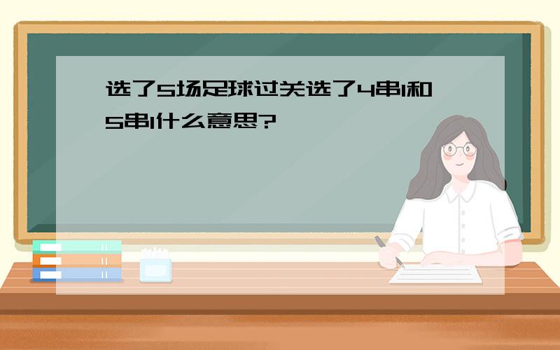 选了5场足球过关选了4串1和5串1什么意思?