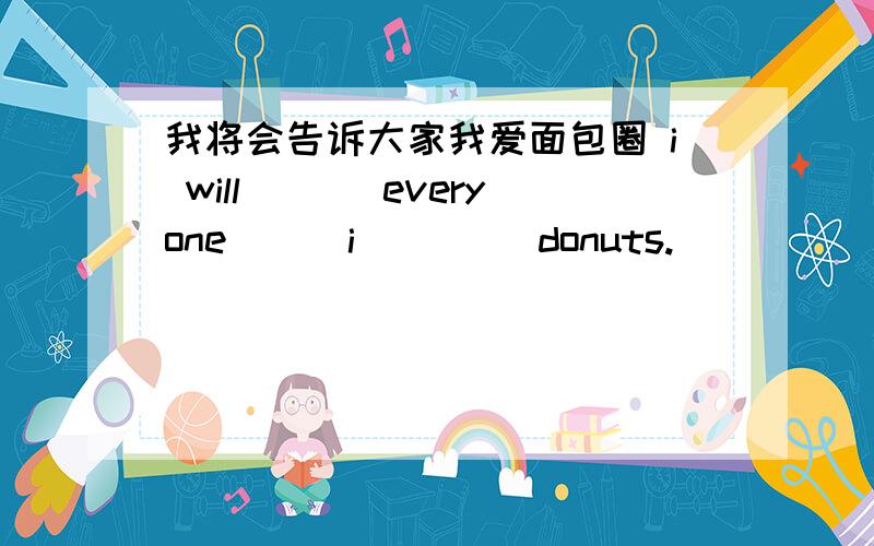 我将会告诉大家我爱面包圈 i will ___everyone___i ____donuts.