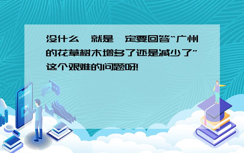 没什么,就是一定要回答“广州的花草树木增多了还是减少了”这个艰难的问题呀!