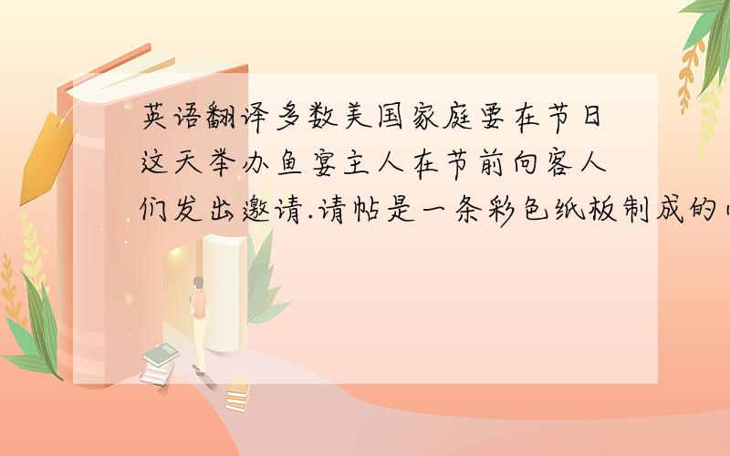 英语翻译多数美国家庭要在节日这天举办鱼宴主人在节前向客人们发出邀请.请帖是一条彩色纸板制成的小鱼,活泼别致.餐桌用绿色和