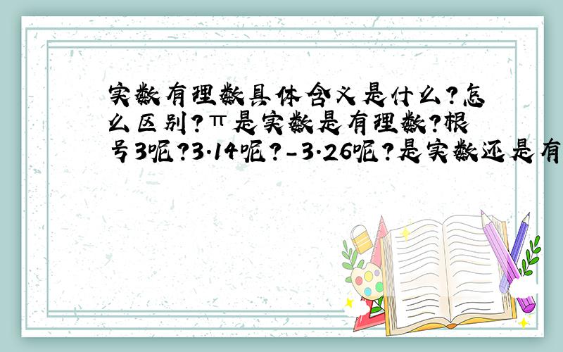 实数有理数具体含义是什么?怎么区别?π是实数是有理数?根号3呢?3.14呢?-3.26呢?是实数还是有理数?