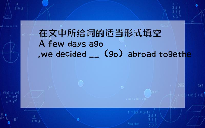 在文中所给词的适当形式填空 A few days ago,we decided __（go）abroad togethe