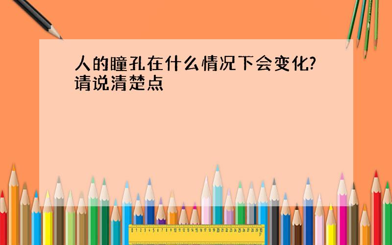 人的瞳孔在什么情况下会变化?请说清楚点