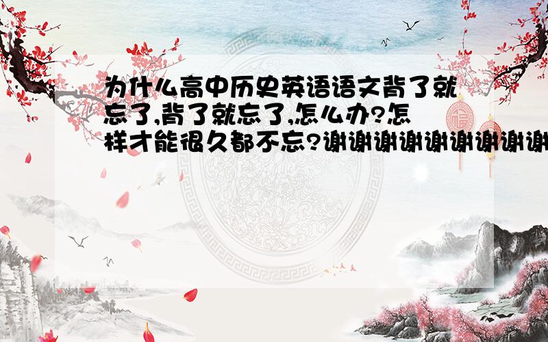 为什么高中历史英语语文背了就忘了,背了就忘了,怎么办?怎样才能很久都不忘?谢谢谢谢谢谢谢谢谢…