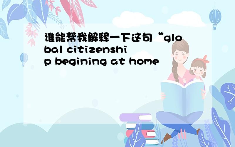 谁能帮我解释一下这句“global citizenship begining at home