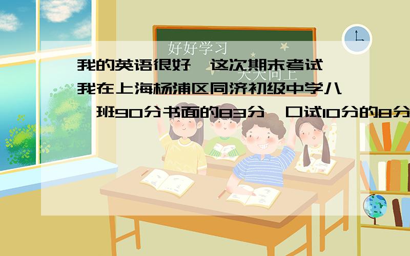 我的英语很好,这次期末考试,我在上海杨浦区同济初级中学八一班90分书面的83分,口试10分的8分,总共91,语文才67,