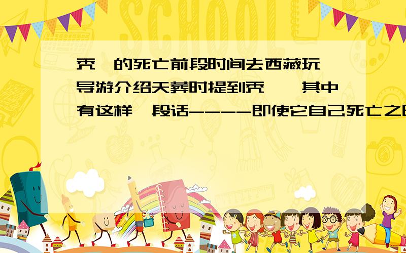 秃鹫的死亡前段时间去西藏玩,导游介绍天葬时提到秃鹫,其中有这样一段话----即使它自己死亡之时,也要腾空万里,拼命往高空