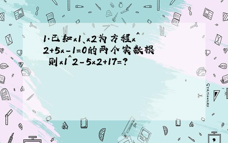 1.已知x1、x2为方程x^2+5x-1=0的两个实数根 则x1^2-5x2+17=?