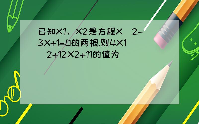 已知X1、X2是方程X^2-3X+1=0的两根,则4X1^2+12X2+11的值为