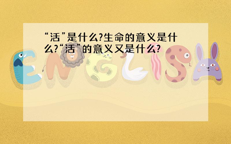 “活”是什么?生命的意义是什么?“活”的意义又是什么?