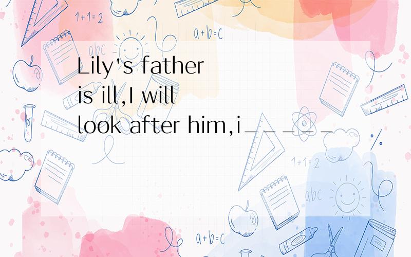 Lily's father is ill,I will look after him,i_____