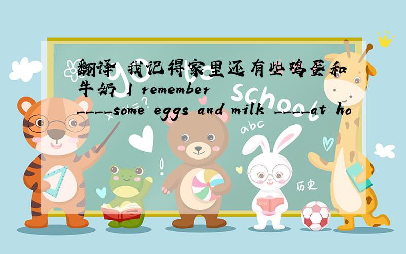 翻译 我记得家里还有些鸡蛋和牛奶 I remember ____some eggs and milk ____at ho