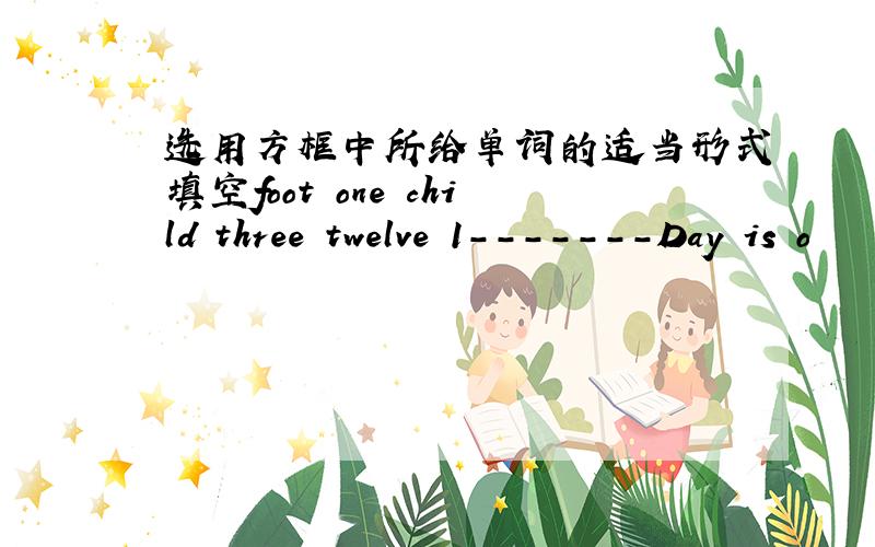 选用方框中所给单词的适当形式填空foot one child three twelve 1-------Day is o