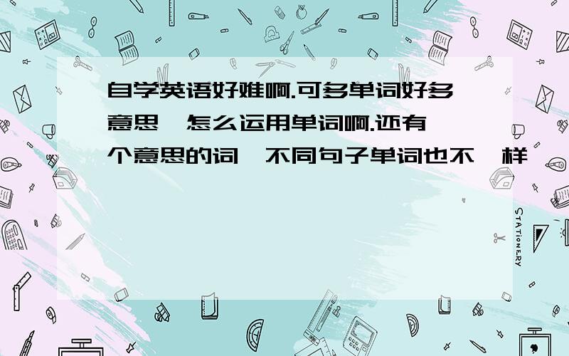 自学英语好难啊.可多单词好多意思,怎么运用单词啊.还有一个意思的词,不同句子单词也不一样