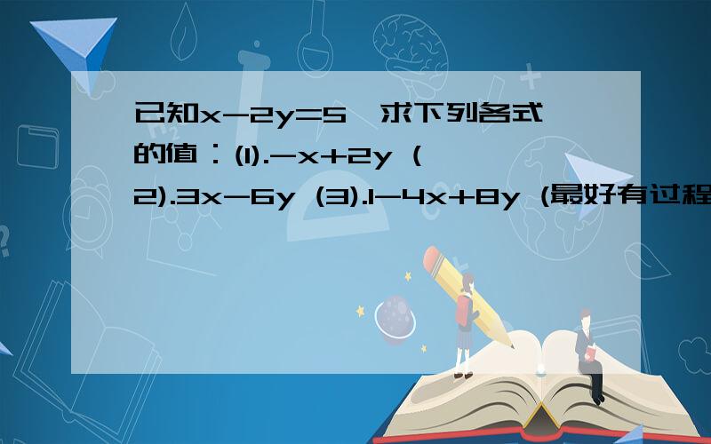 已知x-2y=5,求下列各式的值：(1).-x+2y (2).3x-6y (3).1-4x+8y (最好有过程0