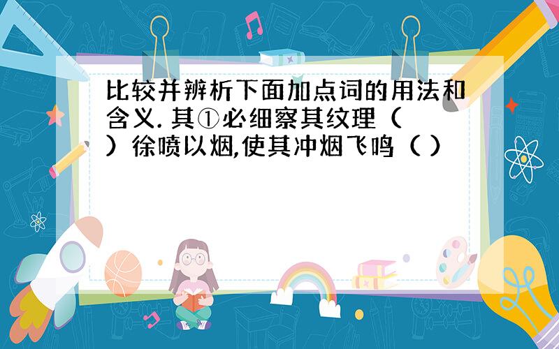 比较并辨析下面加点词的用法和含义. 其①必细察其纹理（ ）徐喷以烟,使其冲烟飞鸣（ ）