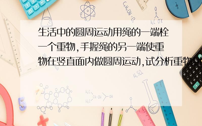 生活中的圆周运动用绳的一端栓一个重物,手握绳的另一端使重物在竖直面内做圆周运动,试分析重物到达最高点与最低点时向心力的来