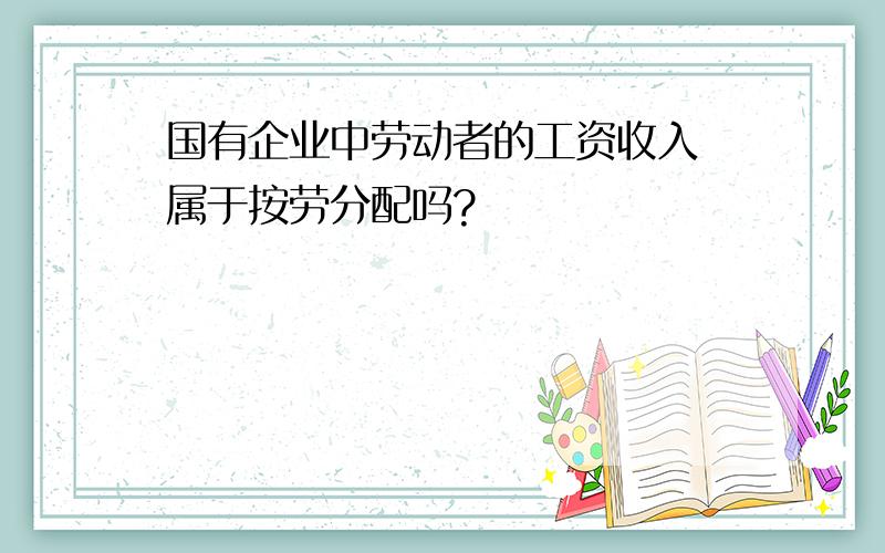 国有企业中劳动者的工资收入 属于按劳分配吗?