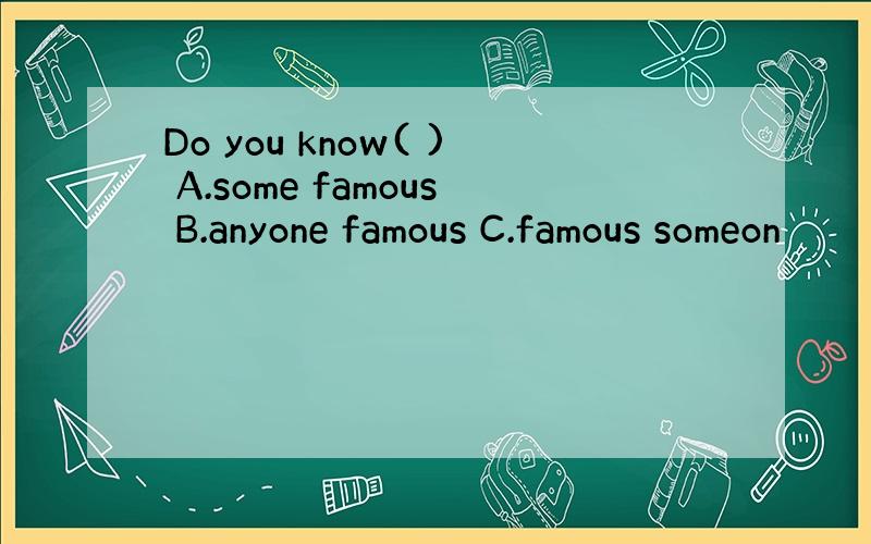 Do you know( ) A.some famous B.anyone famous C.famous someon