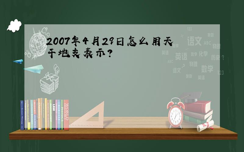 2007年4月29日怎么用天干地支表示?