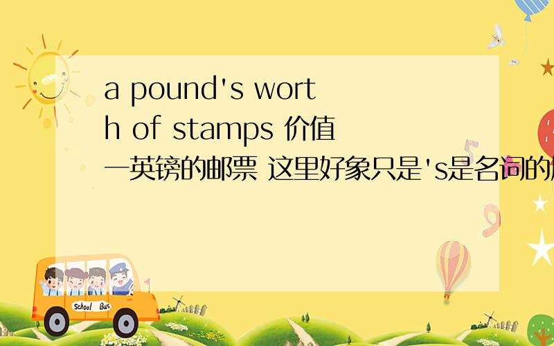 a pound's worth of stamps 价值一英镑的邮票 这里好象只是's是名词的属格,另外的of应该怎么解