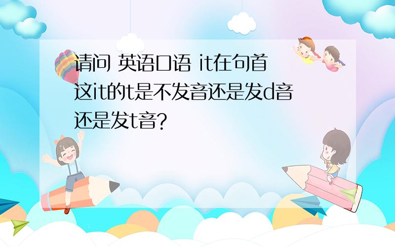 请问 英语口语 it在句首 这it的t是不发音还是发d音还是发t音?