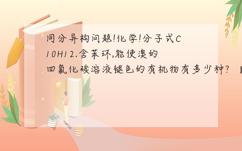 同分异构问题!化学!分子式C10H12.含苯环,能使溴的四氯化碳溶液褪色的有机物有多少种? 『我写出来了23种 但是答案