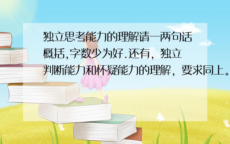 独立思考能力的理解请一两句话概括,字数少为好.还有，独立判断能力和怀疑能力的理解，要求同上。