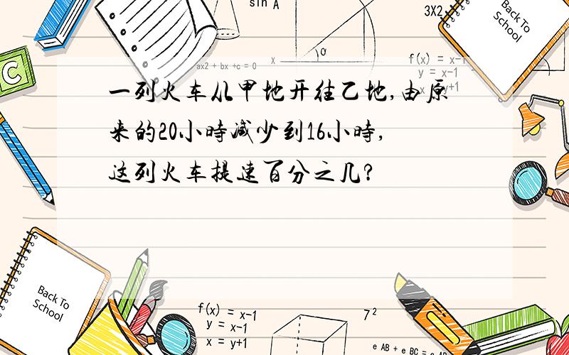 一列火车从甲地开往乙地,由原来的20小时减少到16小时,这列火车提速百分之几?