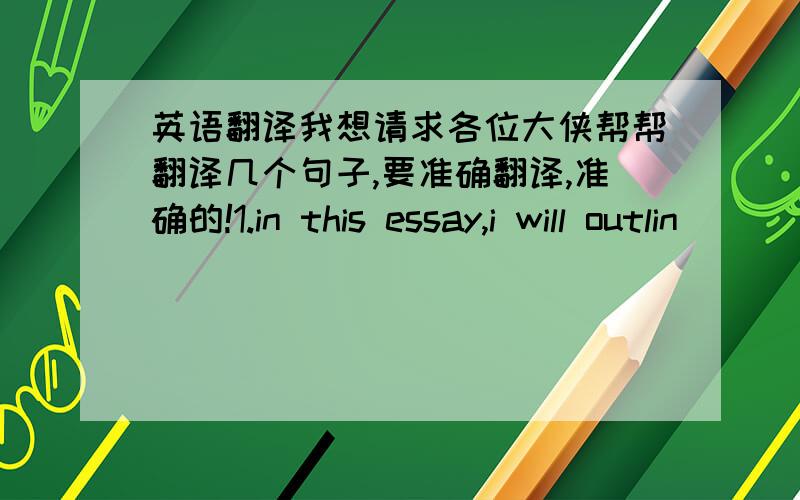 英语翻译我想请求各位大侠帮帮翻译几个句子,要准确翻译,准确的!1.in this essay,i will outlin