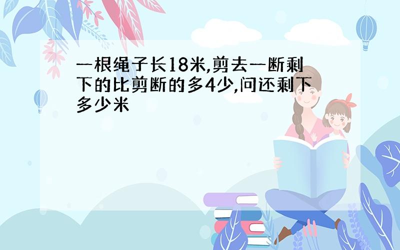 一根绳子长18米,剪去一断剩下的比剪断的多4少,问还剩下多少米