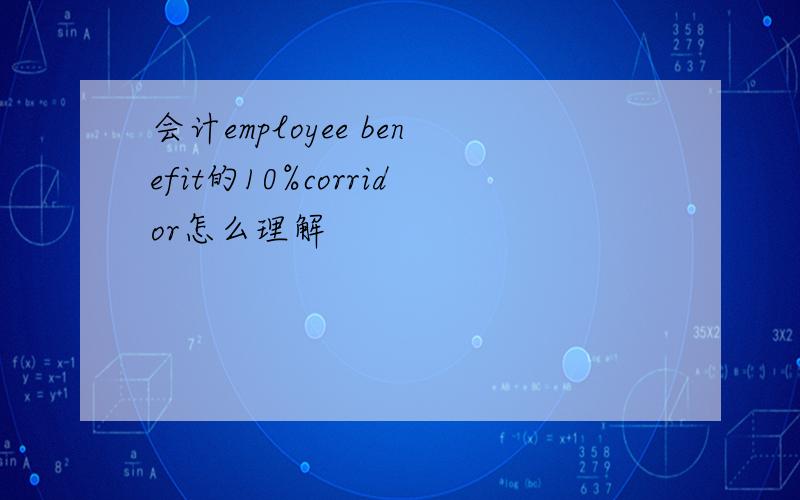 会计employee benefit的10%corridor怎么理解