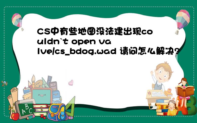 CS中有些地图没法建出现couldn`t open valve/cs_bdog.wad 请问怎么解决?