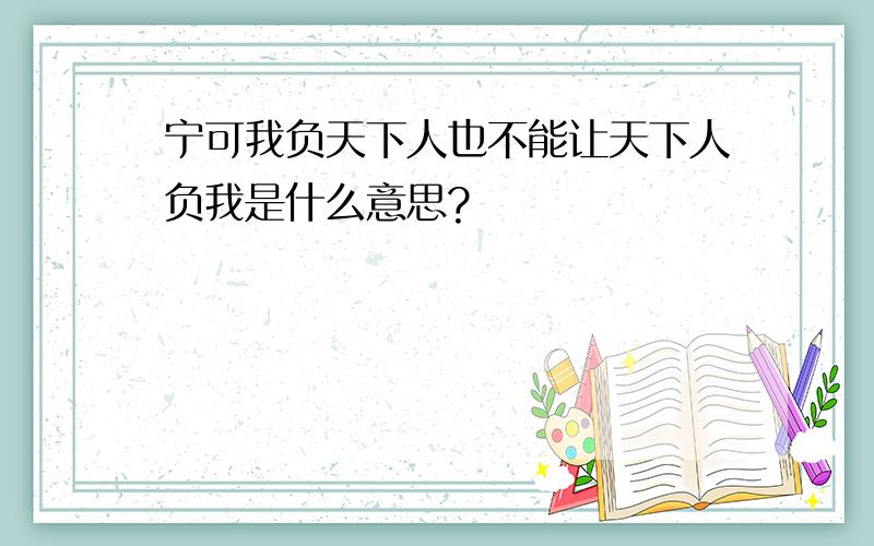 宁可我负天下人也不能让天下人负我是什么意思?