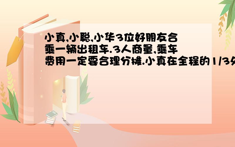 小真,小聪,小华3位好朋友合乘一辆出租车.3人商量,乘车费用一定要合理分摊.小真在全程的1/3处下了车,小聪在全程的2/