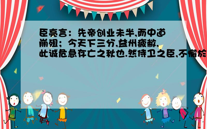 臣亮言：先帝创业未半,而中道崩殂；今天下三分,益州疲敝,此诚危急存亡之秋也.然侍卫之臣,不懈於内；忠志之士,忘身於外者：