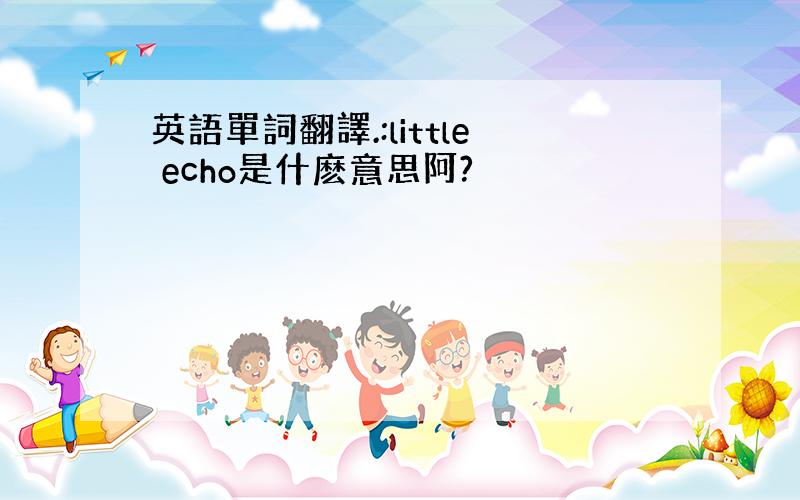 英語單詞翻譯.:little echo是什麽意思阿?