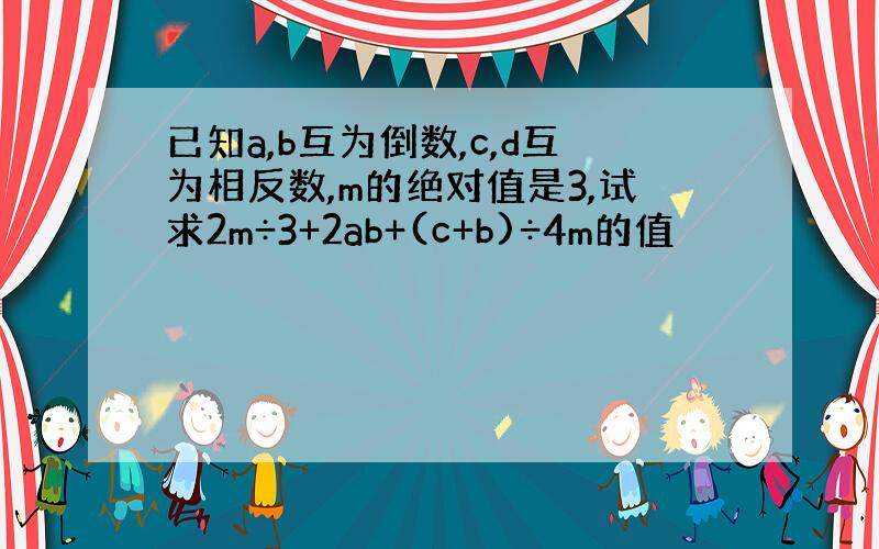 已知a,b互为倒数,c,d互为相反数,m的绝对值是3,试求2m÷3+2ab+(c+b)÷4m的值