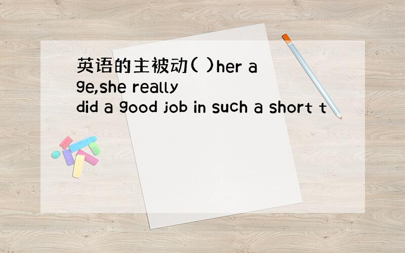 英语的主被动( )her age,she really did a good job in such a short t