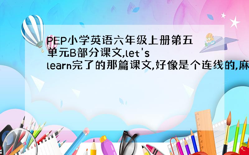 PEP小学英语六年级上册第五单元B部分课文,let's learn完了的那篇课文,好像是个连线的,麻烦说下