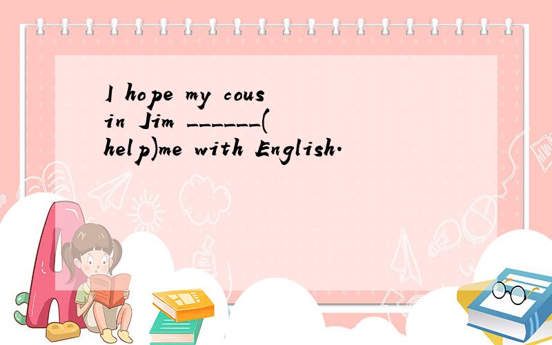 I hope my cousin Jim ______(help)me with English.