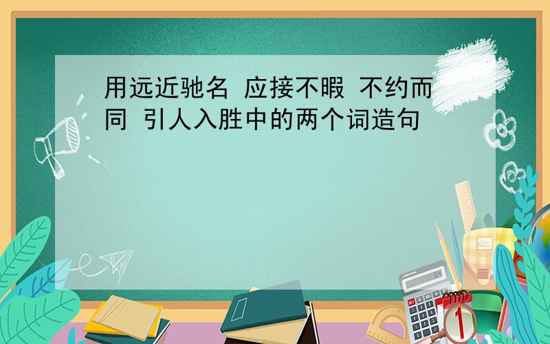 用远近驰名 应接不暇 不约而同 引人入胜中的两个词造句