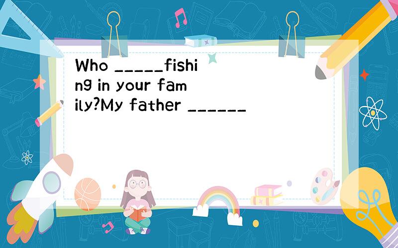 Who _____fishing in your family?My father ______